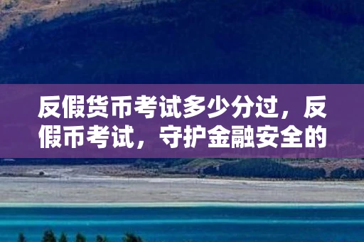 反假货币考试多少分过，反假币考试，守护金融安全的防线