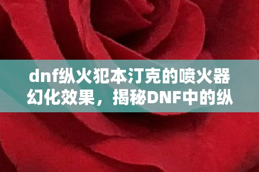 dnf纵火犯本汀克的喷火器幻化效果，揭秘DNF中的纵火犯本汀克，喷火器的传奇故事