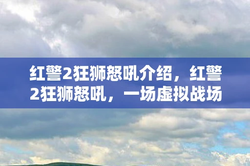 红警2狂狮怒吼介绍，红警2狂狮怒吼，一场虚拟战场上的史诗对决