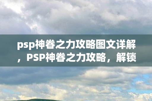 psp神眷之力攻略图文详解，PSP神眷之力攻略，解锁隐藏技能与角色发展