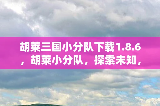 胡莱三国小分队下载1.8.6,胡莱小分队,探索未知,共筑梦想 胡莱三国小分队下载1.8.6,胡莱小分队,探索未知,共筑梦想