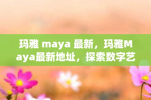 玛雅 maya 最新，玛雅Maya最新地址，探索数字艺术的新领地