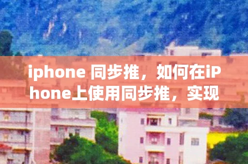 iphone 同步推，如何在iPhone上使用同步推，实现数据同步与备份
