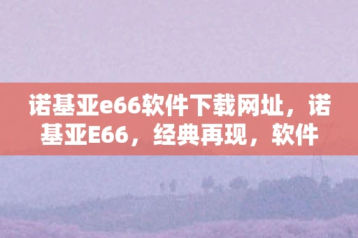 诺基亚e66软件下载网址，诺基亚E66，经典再现，软件升级与扩展的无限可能