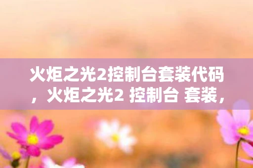 火炬之光2控制台套装代码,火炬之光2 控制台 套装,打造你的专属传奇装备 火炬之光2控制台套装代码,火炬之光2 控制台 套装,打造你的专属传奇装备