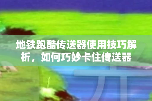 地铁跑酷传送器使用技巧解析图片