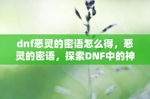 dnf恶灵的密语怎么得,恶灵的密语,探索DNF中的神秘传说 dnf恶灵的密语怎么得,恶灵的密语,探索DNF中的神秘传说