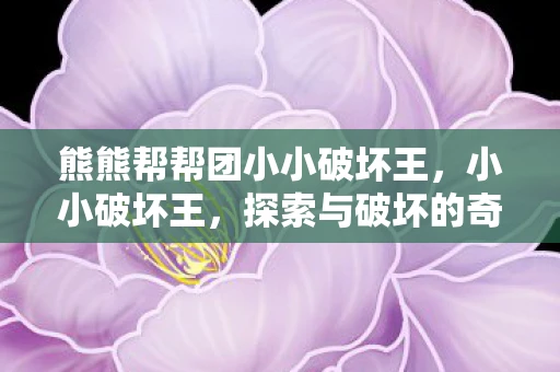 熊熊帮帮团小小破坏王，小小破坏王，探索与破坏的奇妙旅程