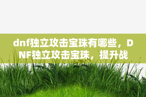 dnf独立攻击宝珠有哪些,DNF独立攻击宝珠,提升战斗力的神秘宝物 dnf独立攻击宝珠有哪些,DNF独立攻击宝珠,提升战斗力的神秘宝物