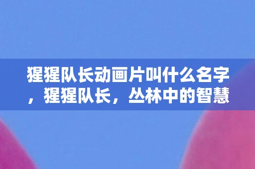 猩猩队长动画片叫什么名字，猩猩队长，丛林中的智慧与领导力