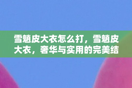 雪魈皮大衣怎么打,雪魈皮大衣,奢华与实用的完美结合 雪魈皮大衣怎么打,雪魈皮大衣,奢华与实用的完美结合