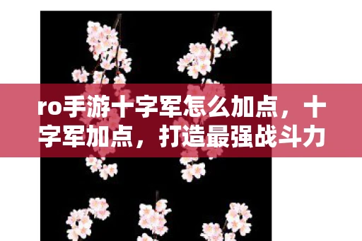 ro手游十字军怎么加点,十字军加点,打造最强战斗力的关键 ro手游十字军怎么加点,十字军加点,打造最强战斗力的关键
