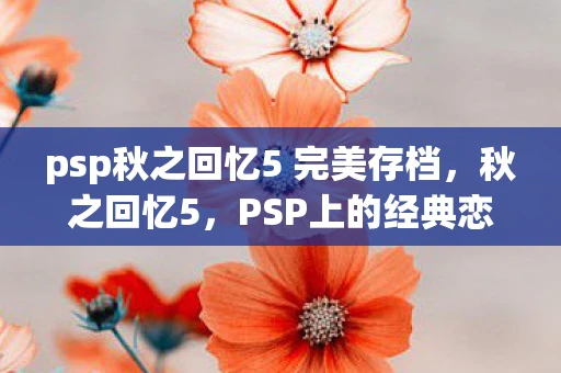 psp秋之回忆5 完美存档,秋之回忆5,PSP上的经典恋爱冒险游戏 psp秋之回忆5 完美存档,秋之回忆5,PSP上的经典恋爱冒险游戏