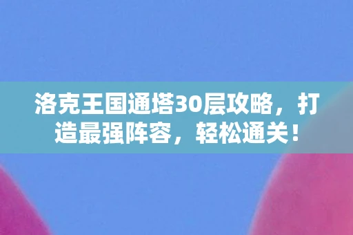 洛克王国通塔30层攻略,打造最强阵容,轻松通关! 洛克王国通塔30层攻略,打造最强阵容,轻松通关!