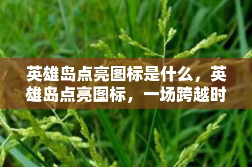 英雄岛点亮图标是什么,英雄岛点亮图标,一场跨越时空的荣耀之旅 英雄岛点亮图标是什么,英雄岛点亮图标,一场跨越时空的荣耀之旅