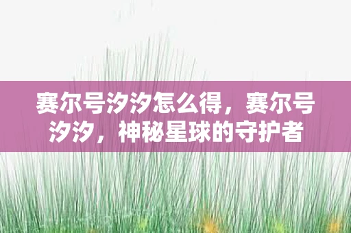 赛尔号汐汐怎么得,赛尔号汐汐,神秘星球的守护者 赛尔号汐汐怎么得,赛尔号汐汐,神秘星球的守护者