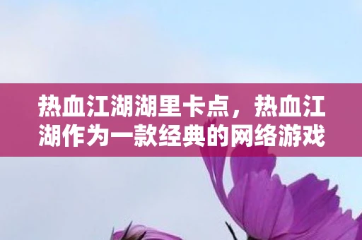 热血江湖湖里卡点，热血江湖作为一款经典的网络游戏，自上线以来就受到了众多玩家的喜爱。其中，卡湖是游戏中一个非常经典的玩法，也是许多玩家追求的高境界。那么，热血江湖怎么卡湖呢？下面，我将为大家详细介绍卡湖的玩法和技巧