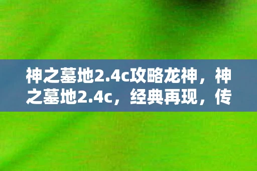 神之墓地2.4c攻略龙神，神之墓地2.4c，经典再现，传奇续写