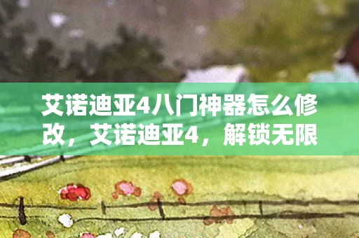 艾诺迪亚4八门神器怎么修改,艾诺迪亚4,解锁无限可能的八门神器 艾诺迪亚4八门神器怎么修改,艾诺迪亚4,解锁无限可能的八门神器