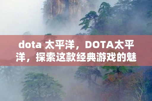 dota 太平洋，DOTA太平洋，探索这款经典游戏的魅力与传奇