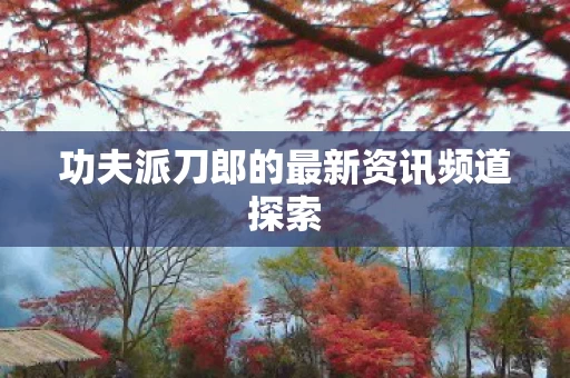 功夫派刀郎的最新资讯频道探索图片