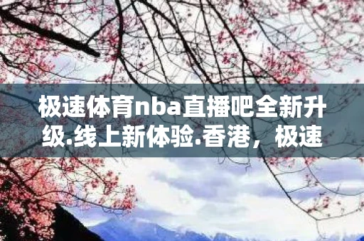 极速体育nba直播吧全新升级.线上新体验.香港，极速体育NBA直播，点燃你的篮球激情