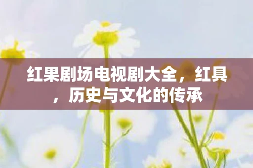 红果剧场电视剧大全，红具，历史与文化的传承