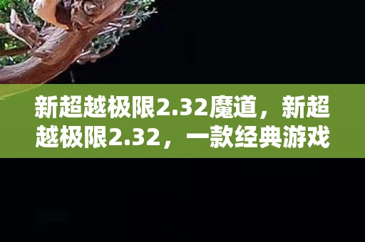 新超越极限2.32魔道,新超越极限2.32,一款经典游戏的重生与进化 新超越极限2.32魔道,新超越极限2.32,一款经典游戏的重生与进化