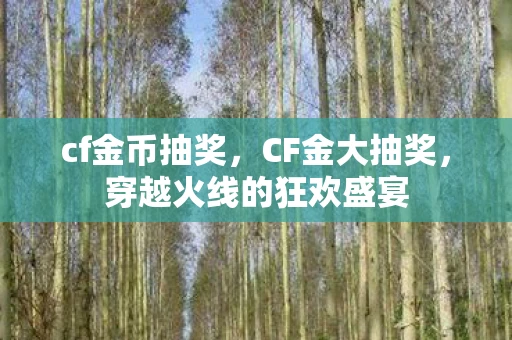 cf金币抽奖，CF金大抽奖，穿越火线的狂欢盛宴