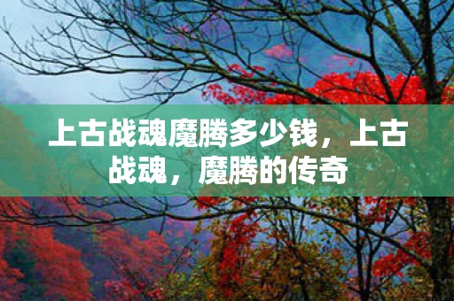 上古战魂魔腾多少钱，上古战魂，魔腾的传奇