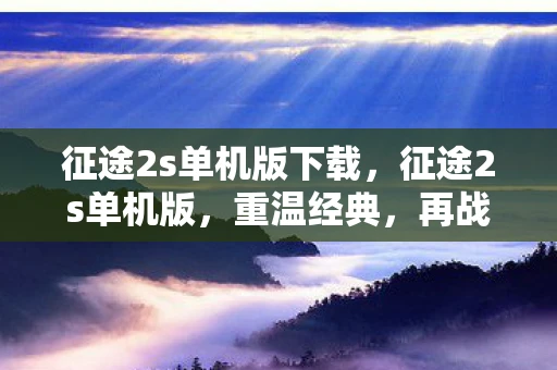 征途2s单机版下载,征途2s单机版,重温经典,再战江湖 征途2s单机版下载,征途2s单机版,重温经典,再战江湖