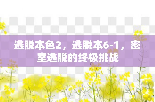 逃脱本色2,逃脱本6-1,密室逃脱的终极挑战 逃脱本色2,逃脱本6-1,密室逃脱的终极挑战