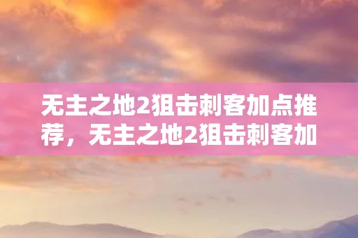 无主之地2狙击刺客加点推荐，无主之地2狙击刺客加点攻略