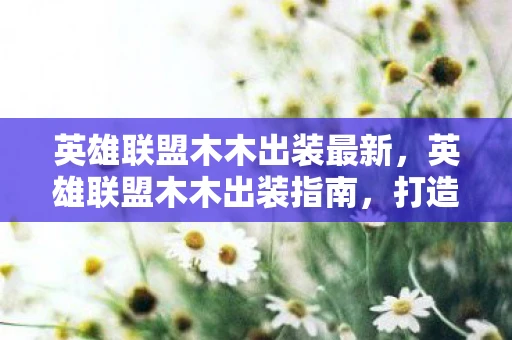 英雄联盟木木出装最新,英雄联盟木木出装指南,打造最强打野坦克 英雄联盟木木出装最新,英雄联盟木木出装指南,打造最强打野坦克