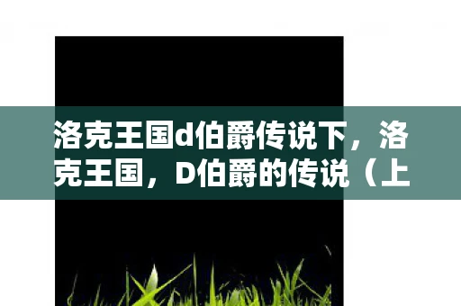 洛克王国d伯爵传说下，洛克王国，D伯爵的传说（上）