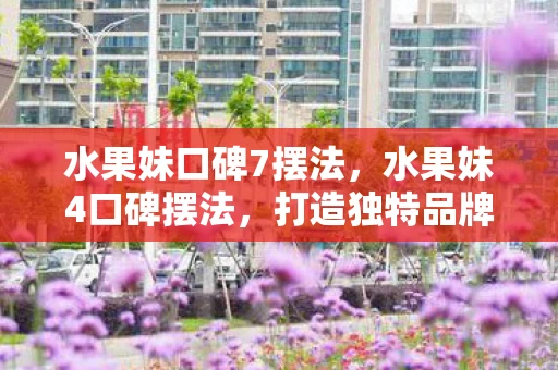 水果妹口碑7摆法，水果妹4口碑摆法，打造独特品牌，赢得消费者心