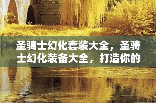 圣骑士幻化套装大全，圣骑士幻化装备大全，打造你的神圣战甲