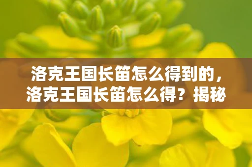 洛克王国长笛怎么得到的,洛克王国长笛怎么得?揭秘获取长笛的攻略 洛克王国长笛怎么得到的,洛克王国长笛怎么得?揭秘获取长笛的攻略