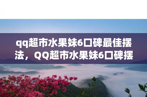 qq超市水果妹6口碑最佳摆法，QQ超市水果妹6口碑摆法攻略