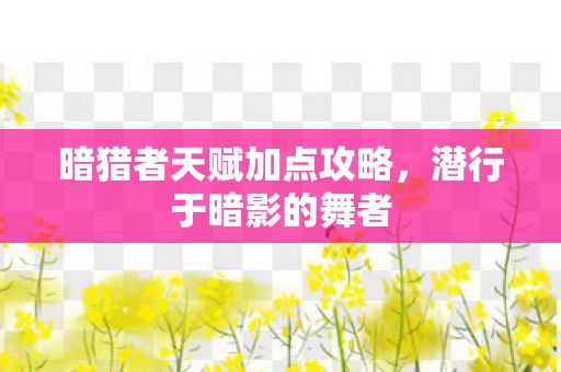 暗猎者天赋加点攻略,潜行于暗影的舞者 暗猎者天赋加点攻略,潜行于暗影的舞者
