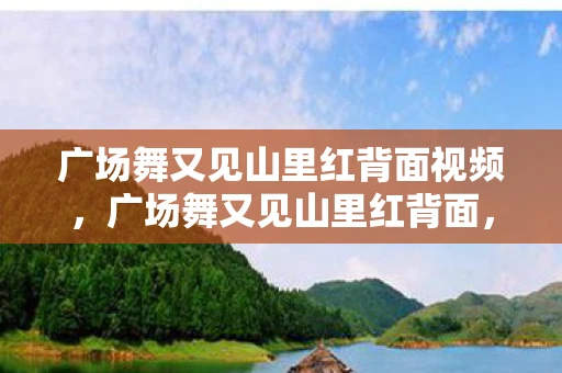 广场舞又见山里红背面视频,广场舞又见山里红背面,舞动乡村文化的独特魅力 广场舞又见山里红背面视频,广场舞又见山里红背面,舞动乡村文化的独特魅力