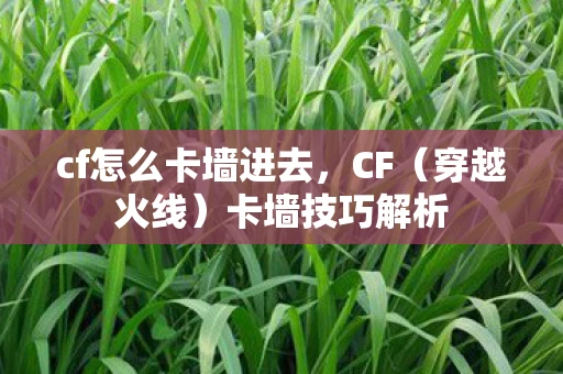 cf怎么卡墙进去，CF（穿越火线）卡墙技巧解析