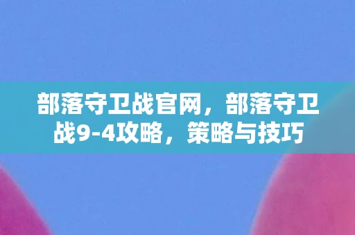 部落守卫战官网,部落守卫战9-4攻略,策略与技巧 部落守卫战官网,部落守卫战9-4攻略,策略与技巧