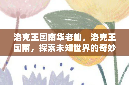 洛克王国南华老仙,洛克王国南,探索未知世界的奇妙之旅 洛克王国南华老仙,洛克王国南,探索未知世界的奇妙之旅