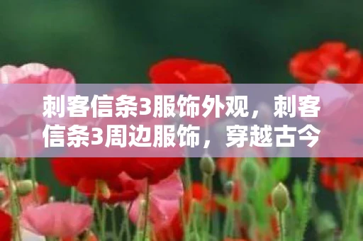 刺客信条3服饰外观,刺客信条3周边服饰,穿越古今的时尚潮流 刺客信条3服饰外观,刺客信条3周边服饰,穿越古今的时尚潮流