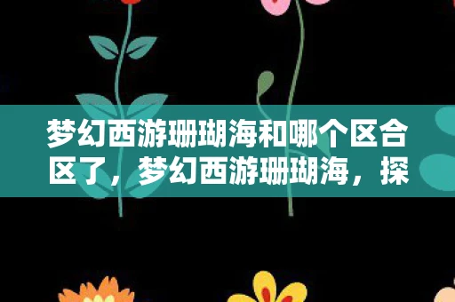 梦幻西游珊瑚海和哪个区合区了，梦幻西游珊瑚海，探索神秘海域的奇幻之旅