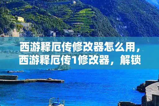 西游释厄传修改器怎么用，西游释厄传1修改器，解锁游戏新境界的神奇工具