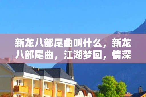新龙八部尾曲叫什么，新龙八部尾曲，江湖梦回，情深缘浅