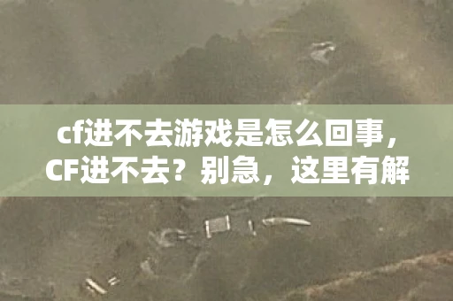 cf进不去游戏是怎么回事,CF进不去?别急,这里有解决办法! cf进不去游戏是怎么回事,CF进不去?别急,这里有解决办法!