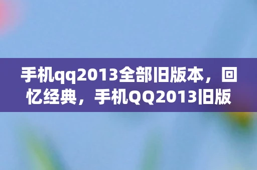手机qq2013全部旧版本，回忆经典，手机QQ2013旧版本